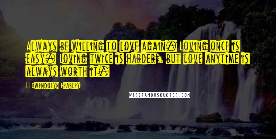 Gwendolyn Heasley Quotes: Always be willing to love again. Loving once is easy. Loving twice is harder, but love anytime is always worth it.