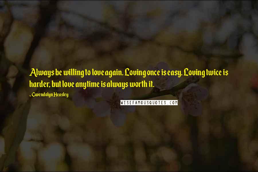 Gwendolyn Heasley Quotes: Always be willing to love again. Loving once is easy. Loving twice is harder, but love anytime is always worth it.