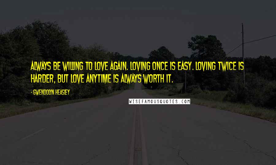Gwendolyn Heasley Quotes: Always be willing to love again. Loving once is easy. Loving twice is harder, but love anytime is always worth it.