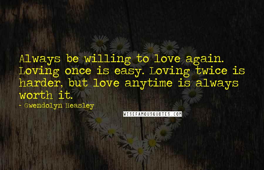 Gwendolyn Heasley Quotes: Always be willing to love again. Loving once is easy. Loving twice is harder, but love anytime is always worth it.