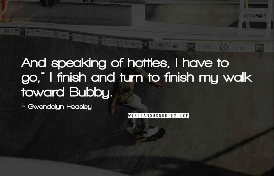 Gwendolyn Heasley Quotes: And speaking of hotties, I have to go," I finish and turn to finish my walk toward Bubby.