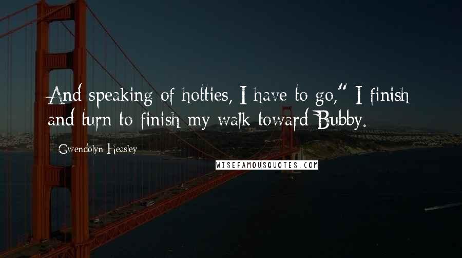 Gwendolyn Heasley Quotes: And speaking of hotties, I have to go," I finish and turn to finish my walk toward Bubby.
