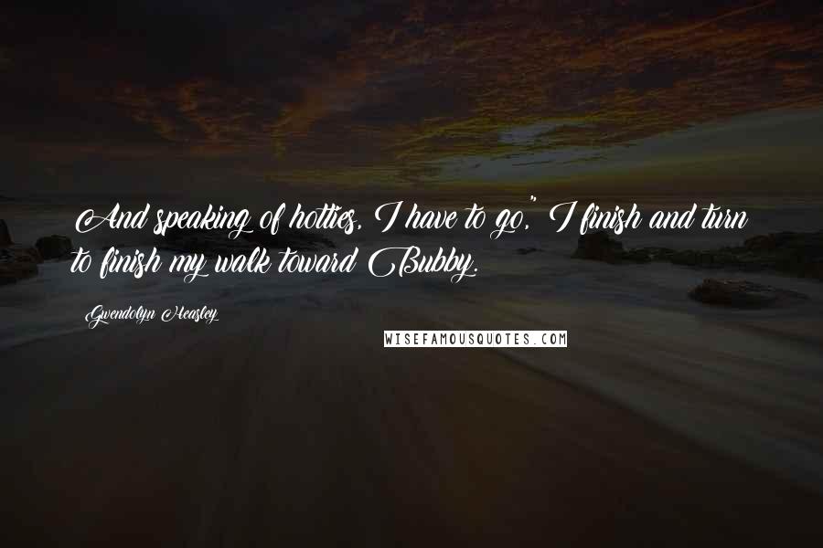 Gwendolyn Heasley Quotes: And speaking of hotties, I have to go," I finish and turn to finish my walk toward Bubby.