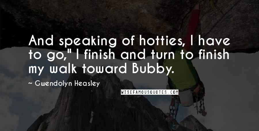 Gwendolyn Heasley Quotes: And speaking of hotties, I have to go," I finish and turn to finish my walk toward Bubby.
