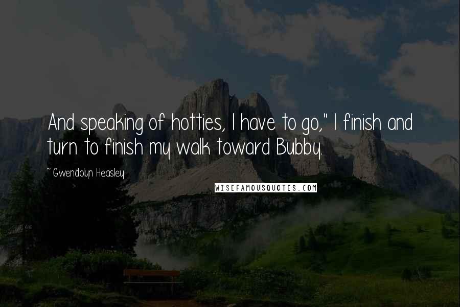 Gwendolyn Heasley Quotes: And speaking of hotties, I have to go," I finish and turn to finish my walk toward Bubby.