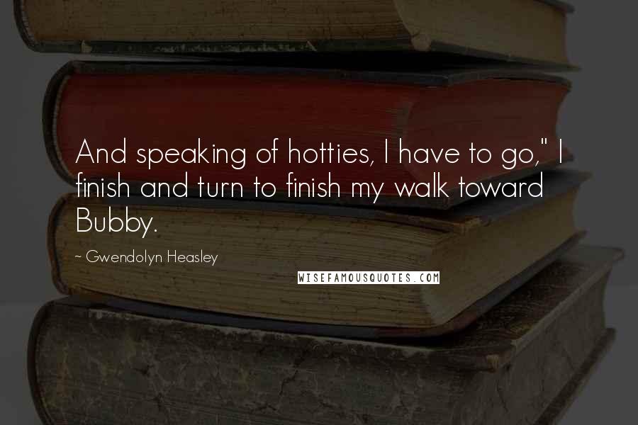 Gwendolyn Heasley Quotes: And speaking of hotties, I have to go," I finish and turn to finish my walk toward Bubby.
