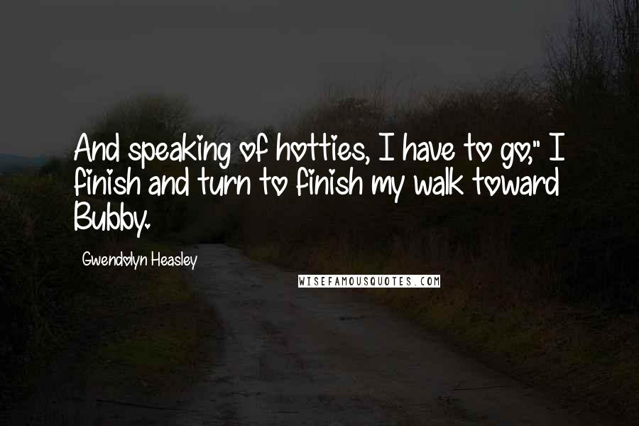 Gwendolyn Heasley Quotes: And speaking of hotties, I have to go," I finish and turn to finish my walk toward Bubby.