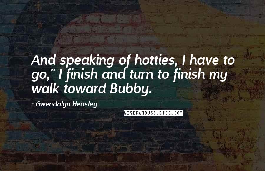 Gwendolyn Heasley Quotes: And speaking of hotties, I have to go," I finish and turn to finish my walk toward Bubby.