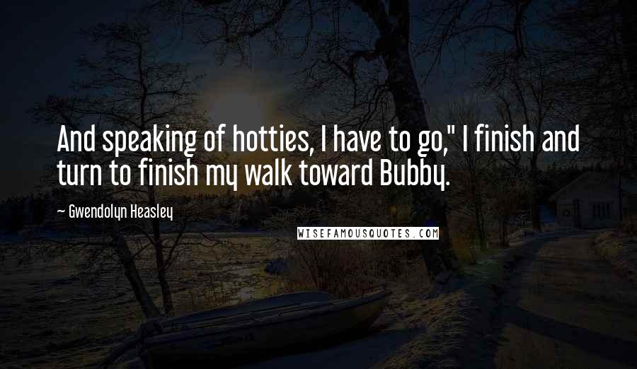Gwendolyn Heasley Quotes: And speaking of hotties, I have to go," I finish and turn to finish my walk toward Bubby.