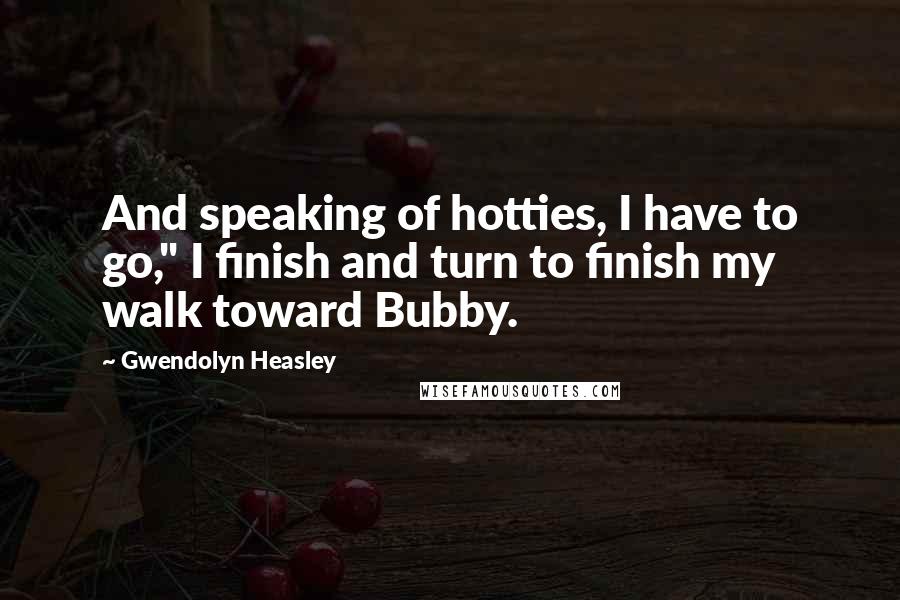 Gwendolyn Heasley Quotes: And speaking of hotties, I have to go," I finish and turn to finish my walk toward Bubby.