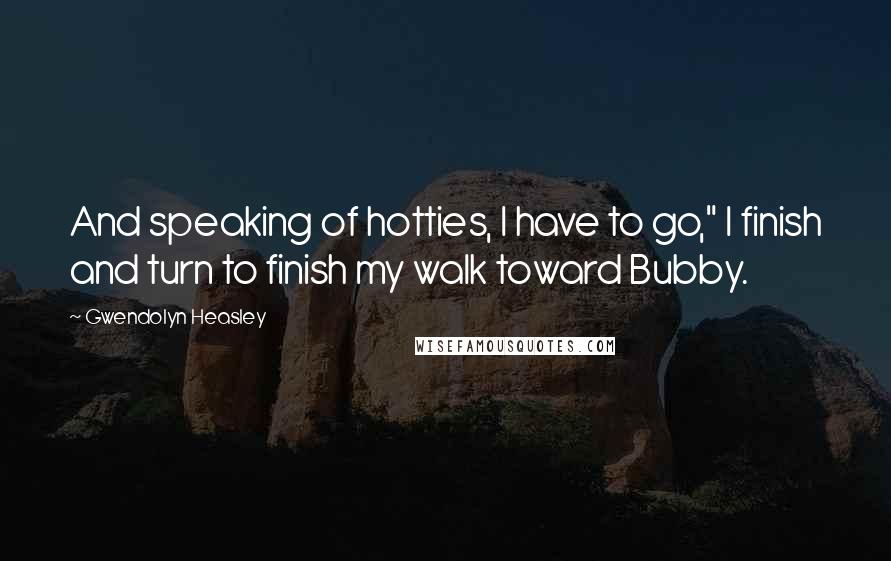 Gwendolyn Heasley Quotes: And speaking of hotties, I have to go," I finish and turn to finish my walk toward Bubby.