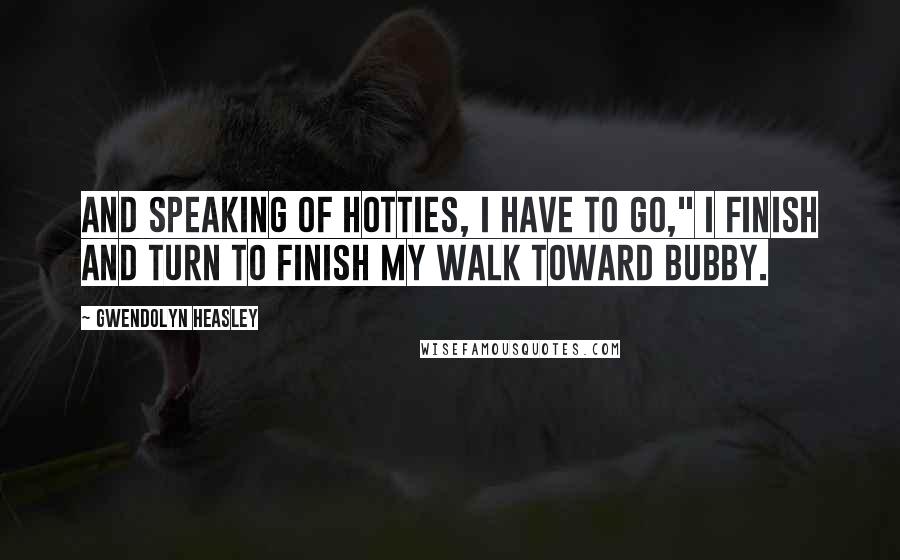 Gwendolyn Heasley Quotes: And speaking of hotties, I have to go," I finish and turn to finish my walk toward Bubby.