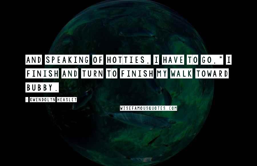 Gwendolyn Heasley Quotes: And speaking of hotties, I have to go," I finish and turn to finish my walk toward Bubby.