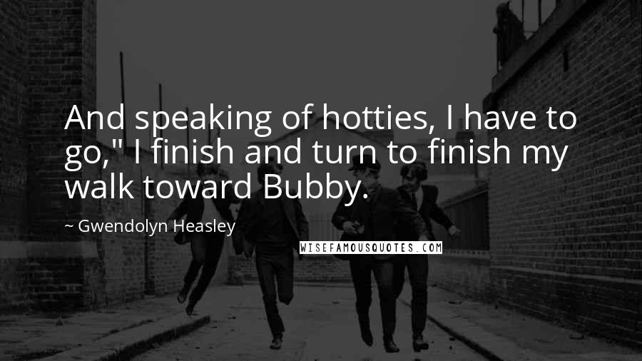 Gwendolyn Heasley Quotes: And speaking of hotties, I have to go," I finish and turn to finish my walk toward Bubby.