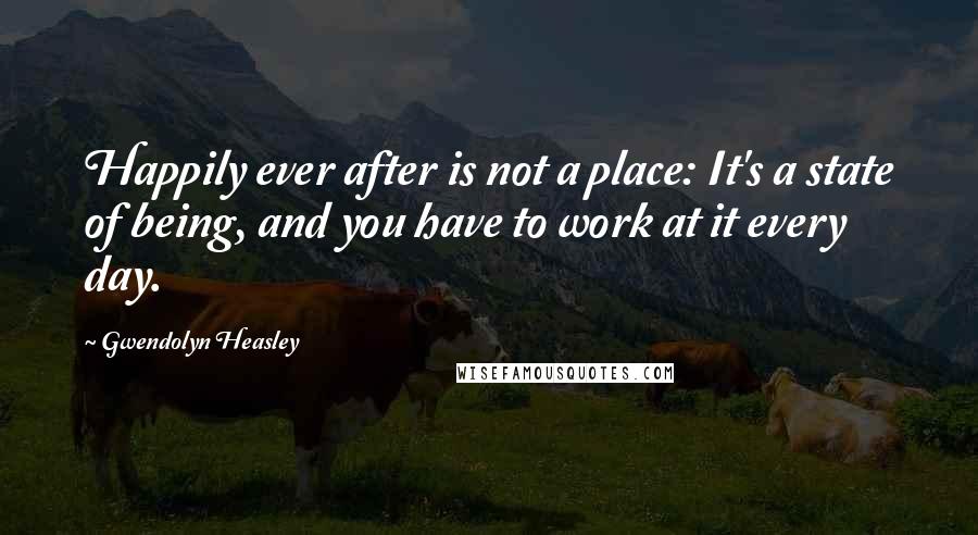 Gwendolyn Heasley Quotes: Happily ever after is not a place: It's a state of being, and you have to work at it every day.