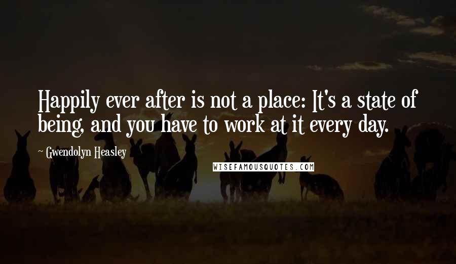 Gwendolyn Heasley Quotes: Happily ever after is not a place: It's a state of being, and you have to work at it every day.