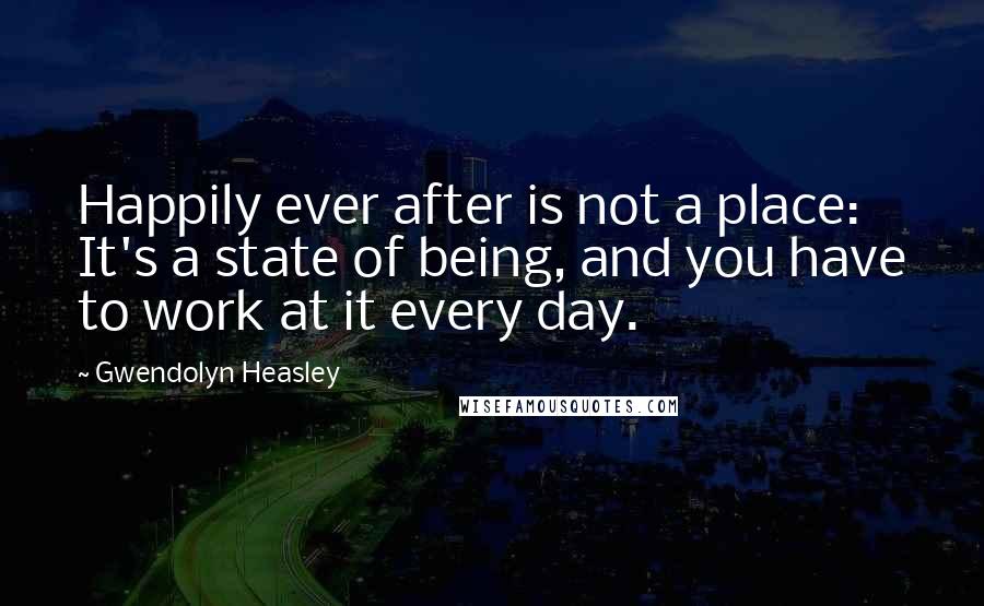 Gwendolyn Heasley Quotes: Happily ever after is not a place: It's a state of being, and you have to work at it every day.