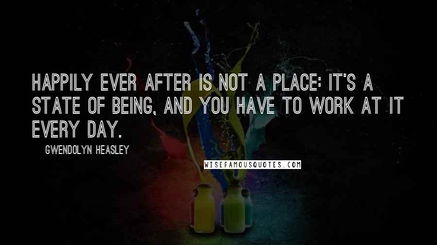 Gwendolyn Heasley Quotes: Happily ever after is not a place: It's a state of being, and you have to work at it every day.