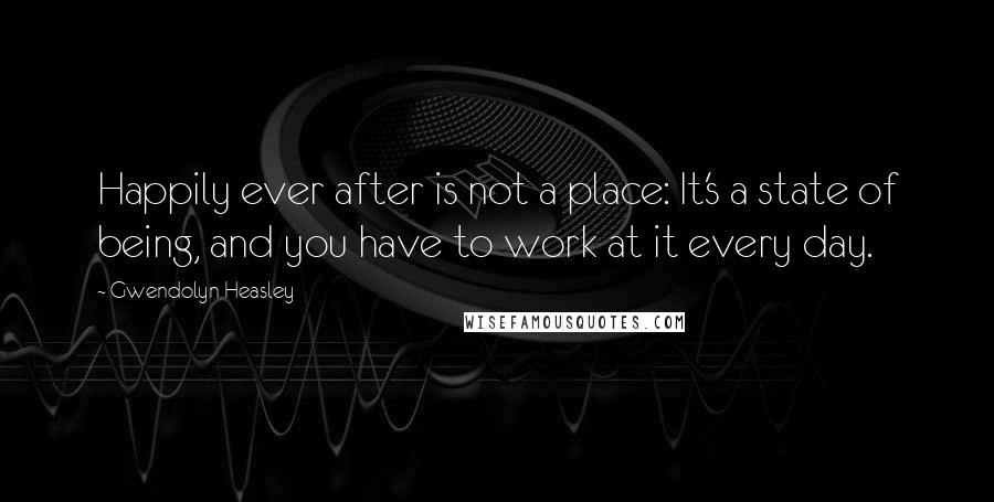 Gwendolyn Heasley Quotes: Happily ever after is not a place: It's a state of being, and you have to work at it every day.