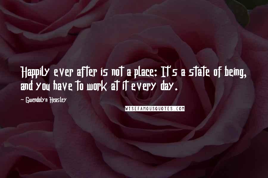 Gwendolyn Heasley Quotes: Happily ever after is not a place: It's a state of being, and you have to work at it every day.