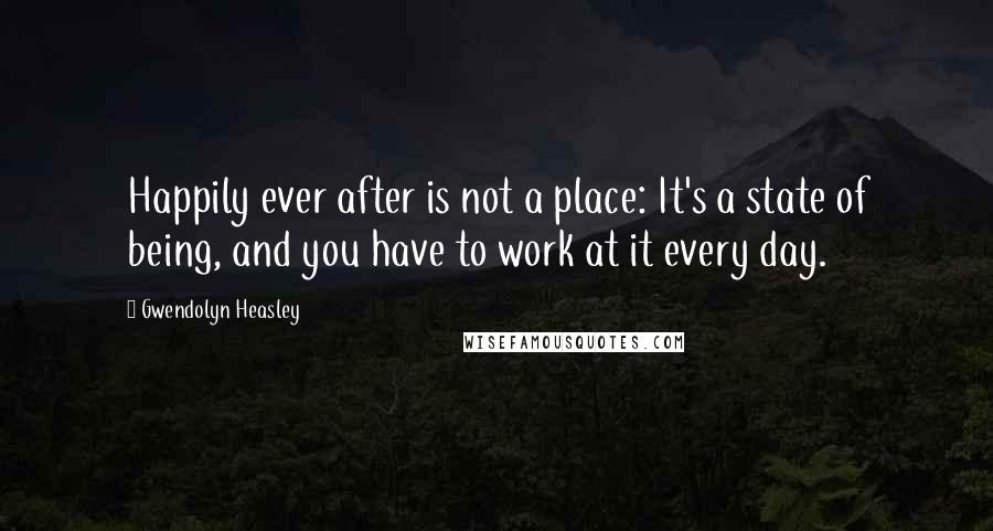 Gwendolyn Heasley Quotes: Happily ever after is not a place: It's a state of being, and you have to work at it every day.