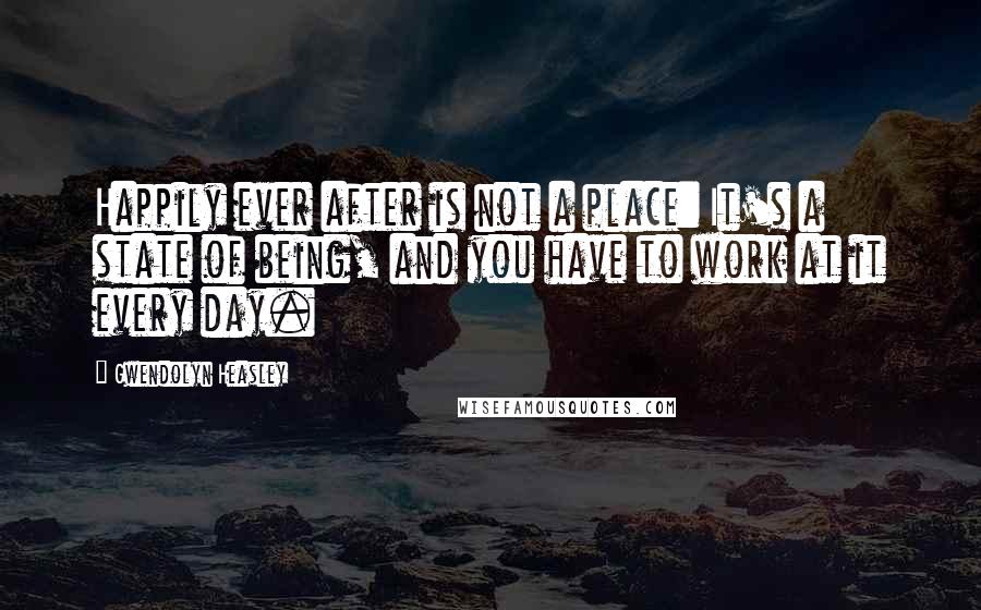 Gwendolyn Heasley Quotes: Happily ever after is not a place: It's a state of being, and you have to work at it every day.