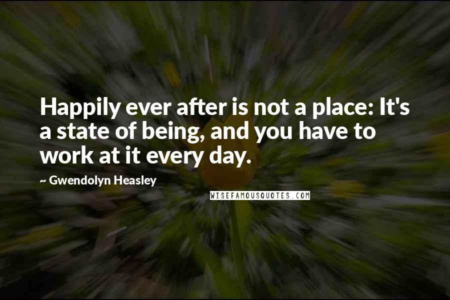 Gwendolyn Heasley Quotes: Happily ever after is not a place: It's a state of being, and you have to work at it every day.