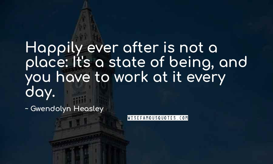 Gwendolyn Heasley Quotes: Happily ever after is not a place: It's a state of being, and you have to work at it every day.