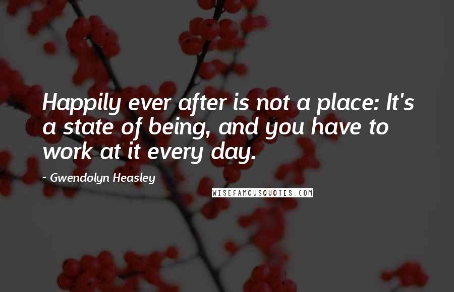 Gwendolyn Heasley Quotes: Happily ever after is not a place: It's a state of being, and you have to work at it every day.