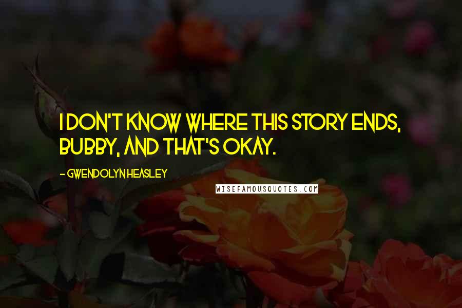 Gwendolyn Heasley Quotes: I don't know where this story ends, Bubby, and that's okay.