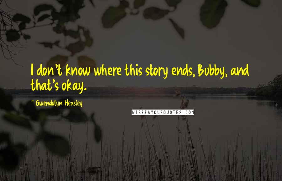 Gwendolyn Heasley Quotes: I don't know where this story ends, Bubby, and that's okay.