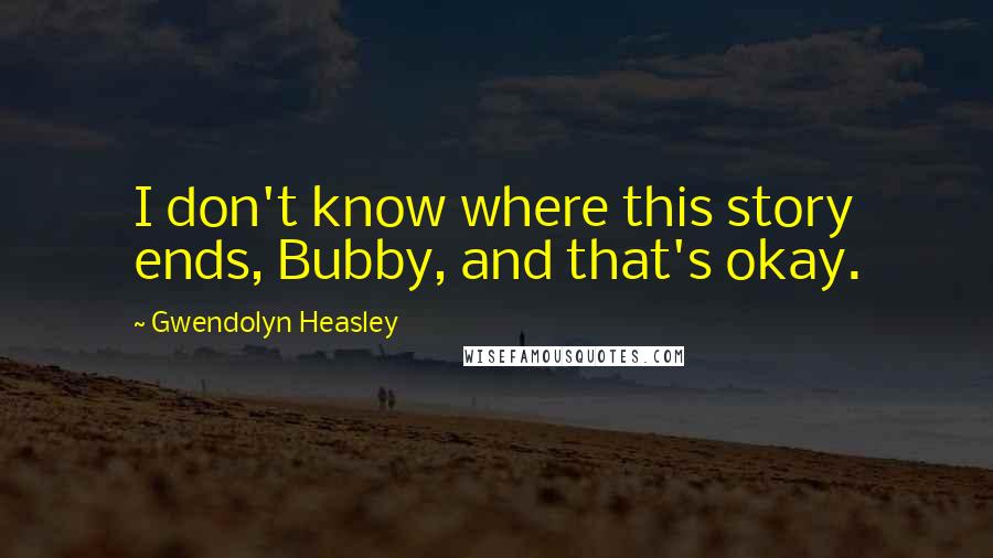 Gwendolyn Heasley Quotes: I don't know where this story ends, Bubby, and that's okay.