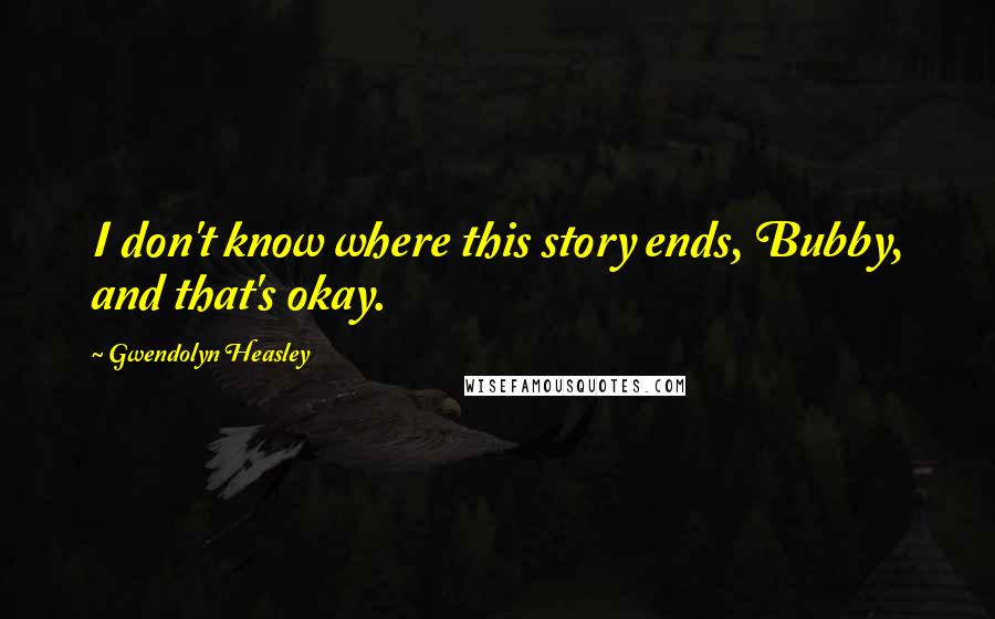 Gwendolyn Heasley Quotes: I don't know where this story ends, Bubby, and that's okay.