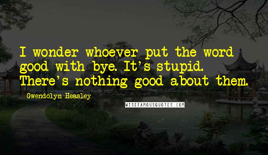 Gwendolyn Heasley Quotes: I wonder whoever put the word good with bye. It's stupid. There's nothing good about them.