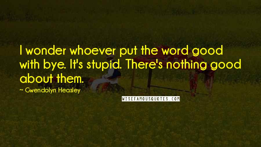 Gwendolyn Heasley Quotes: I wonder whoever put the word good with bye. It's stupid. There's nothing good about them.