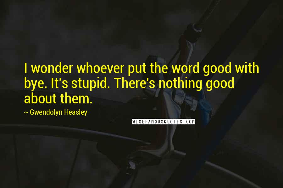 Gwendolyn Heasley Quotes: I wonder whoever put the word good with bye. It's stupid. There's nothing good about them.