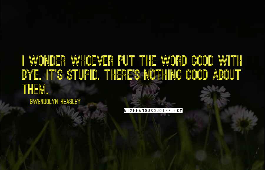 Gwendolyn Heasley Quotes: I wonder whoever put the word good with bye. It's stupid. There's nothing good about them.