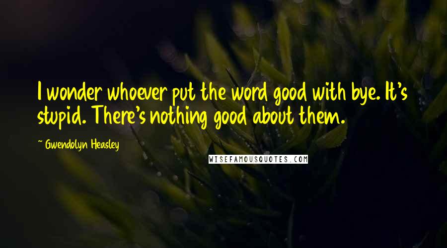 Gwendolyn Heasley Quotes: I wonder whoever put the word good with bye. It's stupid. There's nothing good about them.