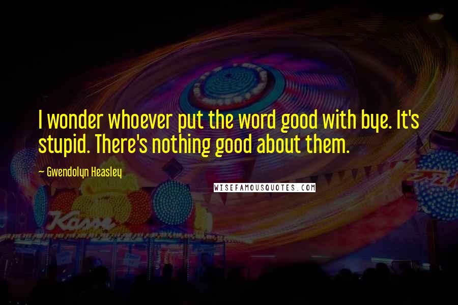 Gwendolyn Heasley Quotes: I wonder whoever put the word good with bye. It's stupid. There's nothing good about them.