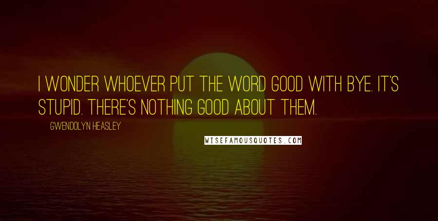 Gwendolyn Heasley Quotes: I wonder whoever put the word good with bye. It's stupid. There's nothing good about them.