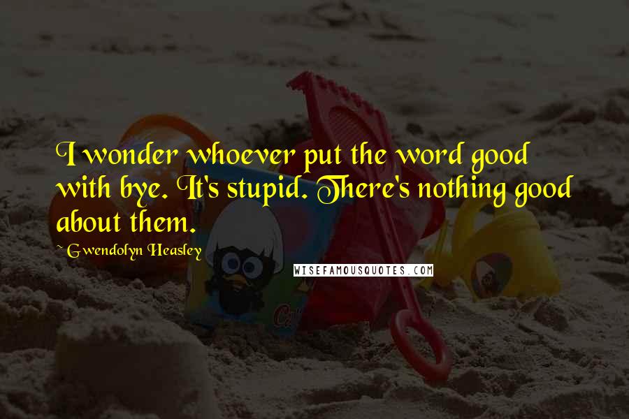 Gwendolyn Heasley Quotes: I wonder whoever put the word good with bye. It's stupid. There's nothing good about them.