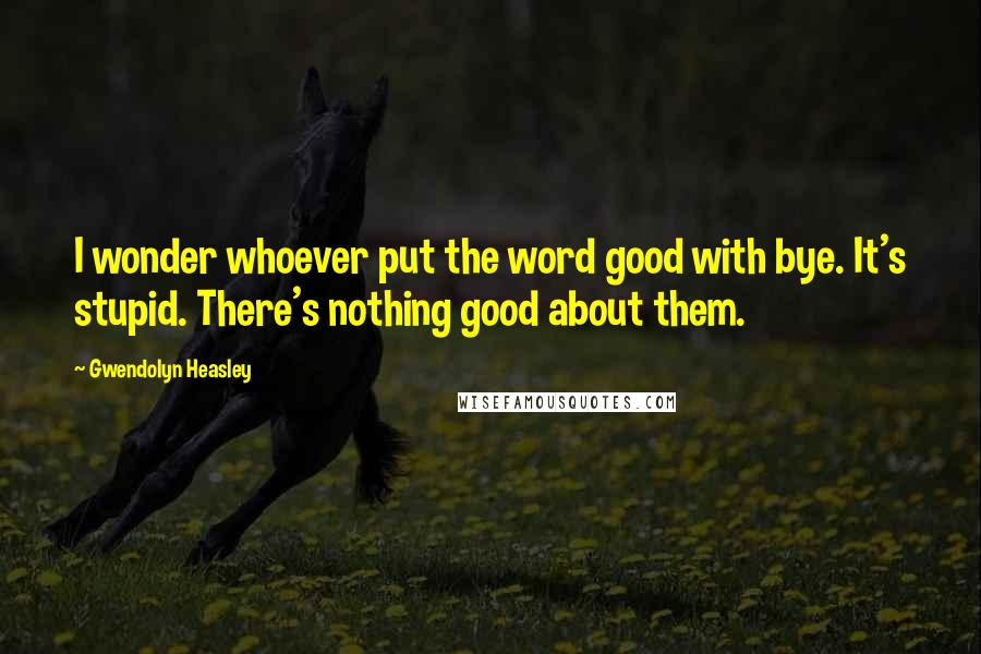 Gwendolyn Heasley Quotes: I wonder whoever put the word good with bye. It's stupid. There's nothing good about them.