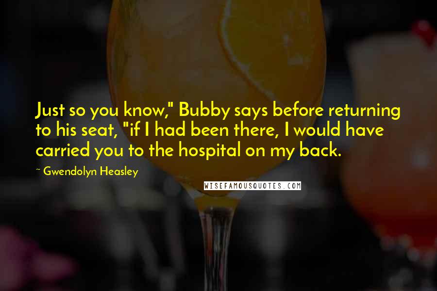 Gwendolyn Heasley Quotes: Just so you know," Bubby says before returning to his seat, "if I had been there, I would have carried you to the hospital on my back.