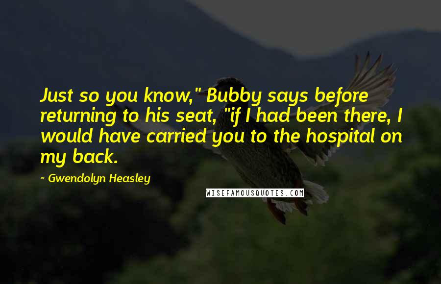 Gwendolyn Heasley Quotes: Just so you know," Bubby says before returning to his seat, "if I had been there, I would have carried you to the hospital on my back.