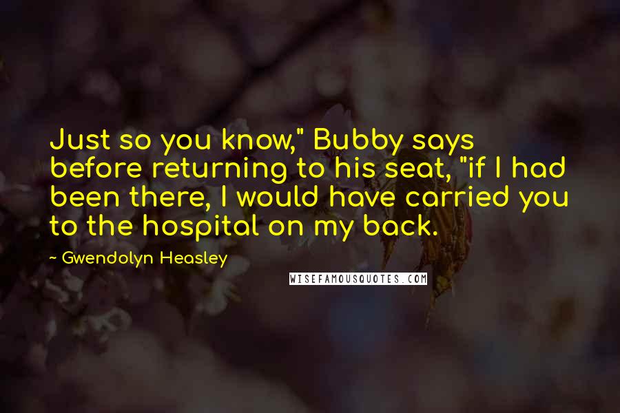 Gwendolyn Heasley Quotes: Just so you know," Bubby says before returning to his seat, "if I had been there, I would have carried you to the hospital on my back.