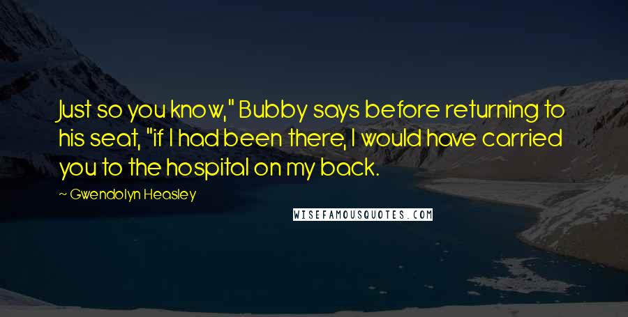 Gwendolyn Heasley Quotes: Just so you know," Bubby says before returning to his seat, "if I had been there, I would have carried you to the hospital on my back.