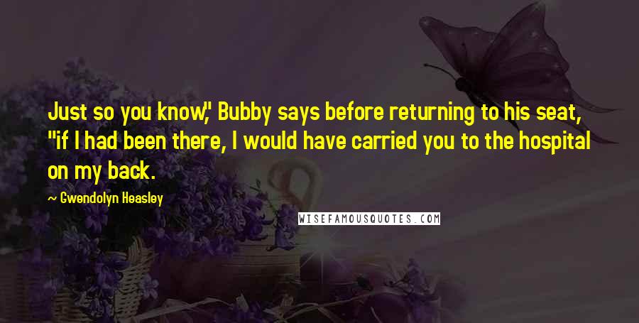 Gwendolyn Heasley Quotes: Just so you know," Bubby says before returning to his seat, "if I had been there, I would have carried you to the hospital on my back.