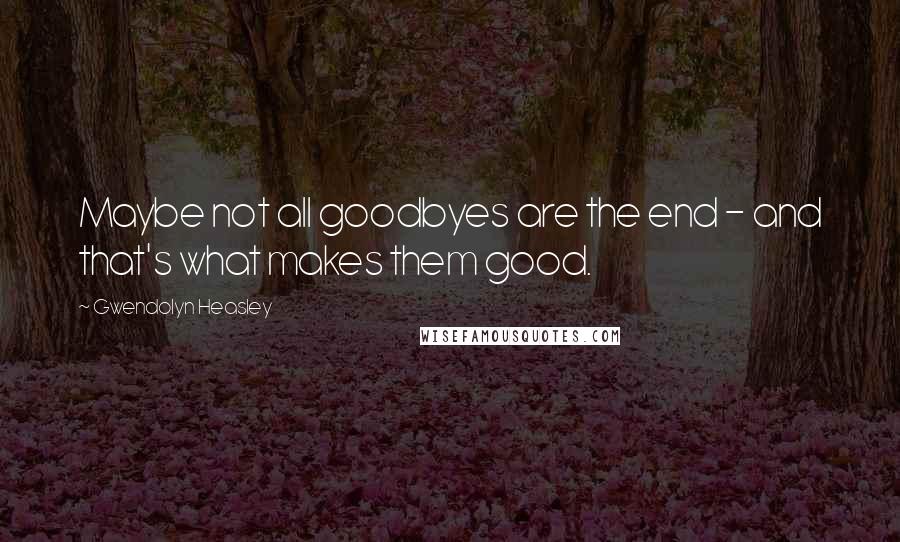 Gwendolyn Heasley Quotes: Maybe not all goodbyes are the end - and that's what makes them good.