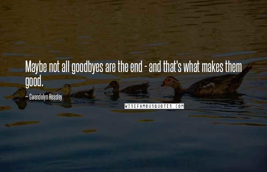 Gwendolyn Heasley Quotes: Maybe not all goodbyes are the end - and that's what makes them good.