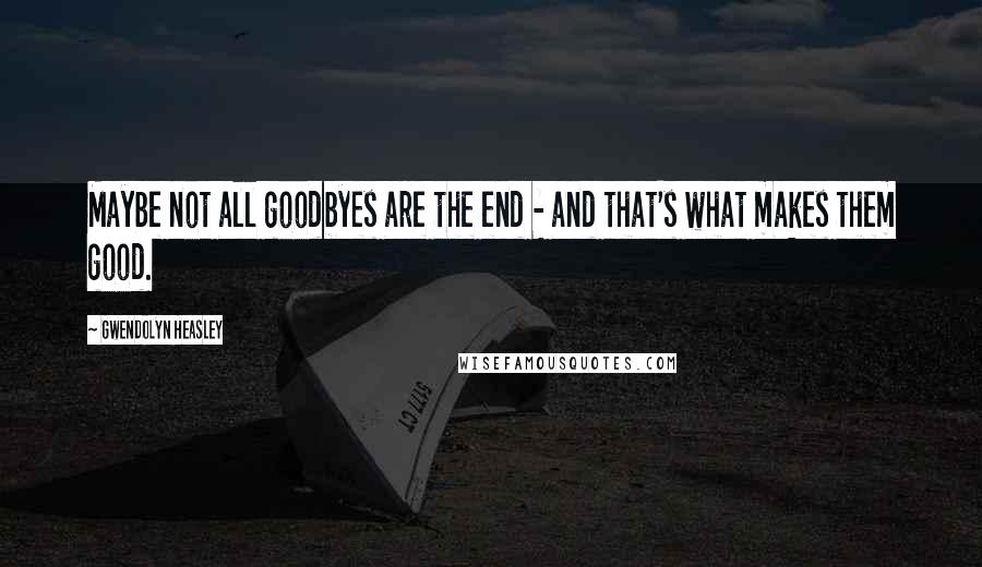 Gwendolyn Heasley Quotes: Maybe not all goodbyes are the end - and that's what makes them good.